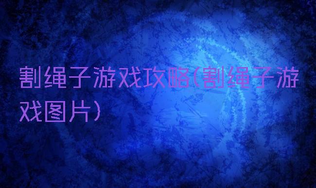 割绳子游戏攻略(割绳子游戏图片)