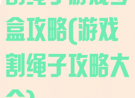 割绳子游戏步盒攻略(游戏割绳子攻略大全)