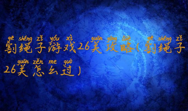 割绳子游戏26关攻略(割绳子26关怎么过)