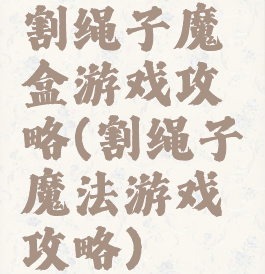 割绳子魔盒游戏攻略(割绳子魔法游戏攻略)