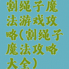 割绳子魔法游戏攻略(割绳子魔法攻略大全)