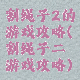 割绳子2的游戏攻略(割绳子二游戏攻略)