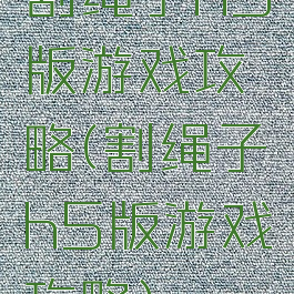 割绳子h5版游戏攻略(割绳子h5版游戏攻略)