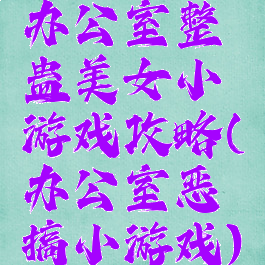 办公室整蛊美女小游戏攻略(办公室恶搞小游戏)