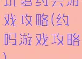 坑爹约会游戏攻略(约吗游戏攻略)