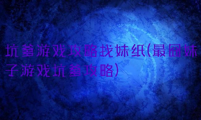 坑爹游戏攻略找妹纸(最囧妹子游戏坑爹攻略)