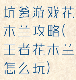坑爹游戏花木兰攻略(王者花木兰怎么玩)