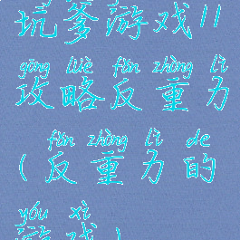 坑爹游戏11攻略反重力(反重力的游戏)