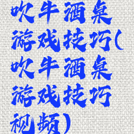 吹牛酒桌游戏技巧(吹牛酒桌游戏技巧视频)