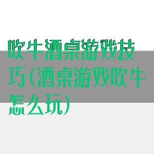 吹牛酒桌游戏技巧(酒桌游戏吹牛怎么玩)
