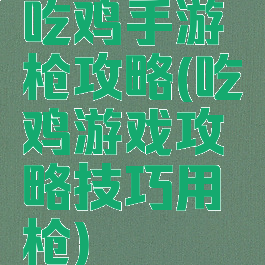 吃鸡手游枪攻略(吃鸡游戏攻略技巧用枪)