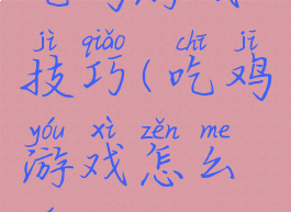 吃鸡游戏技巧(吃鸡游戏怎么玩)