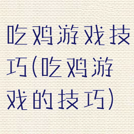 吃鸡游戏技巧(吃鸡游戏的技巧)