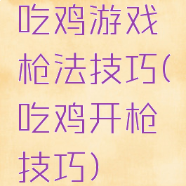 吃鸡游戏枪法技巧(吃鸡开枪技巧)