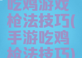 吃鸡游戏枪法技巧(手游吃鸡枪法技巧)