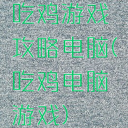 吃鸡游戏攻略电脑(吃鸡电脑游戏)