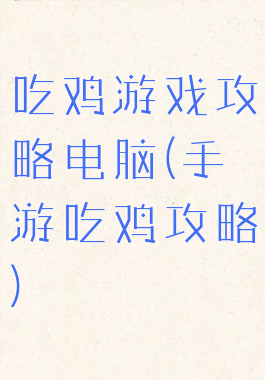 吃鸡游戏攻略电脑(手游吃鸡攻略)