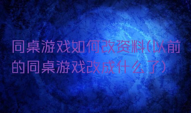 同桌游戏如何改资料(以前的同桌游戏改成什么了)