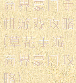 商界豪门手机游戏攻略(草花手游商界豪门攻略)