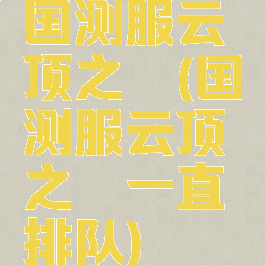 国测服云顶之弈(国测服云顶之弈一直排队)