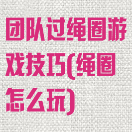 团队过绳圈游戏技巧(绳圈怎么玩)