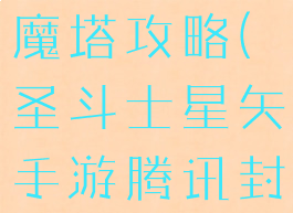 圣斗士星矢手游腾讯封魔塔攻略(圣斗士星矢手游腾讯封魔塔攻略视频)