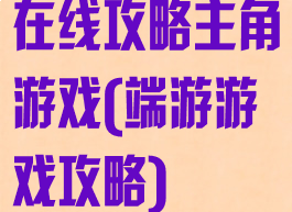 在线攻略主角游戏(端游游戏攻略)