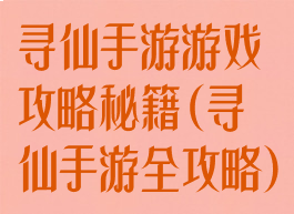 寻仙手游游戏攻略秘籍(寻仙手游全攻略)