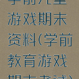 学前儿童游戏期末资料(学前教育游戏期末考试)