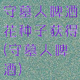 守墓人啤酒花种子获得(守墓人啤酒)