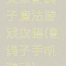 安卓割绳子魔法游戏攻略(割绳子手机游戏)