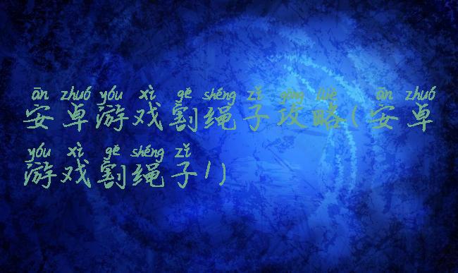 安卓游戏割绳子攻略(安卓游戏割绳子1)