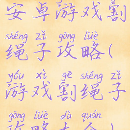 安卓游戏割绳子攻略(游戏割绳子攻略大全)