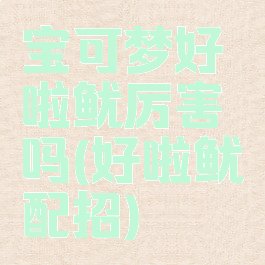 宝可梦好啦鱿厉害吗(好啦鱿配招)