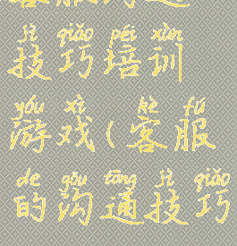 客服沟通技巧培训游戏(客服的沟通技巧)