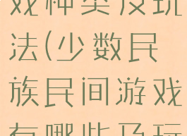 壮族民间游戏种类及玩法(少数民族民间游戏有哪些及玩法)