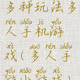 多种玩法多人手机游戏(多人手游小游戏)