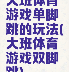 大班体育游戏单脚跳的玩法(大班体育游戏双脚跳)