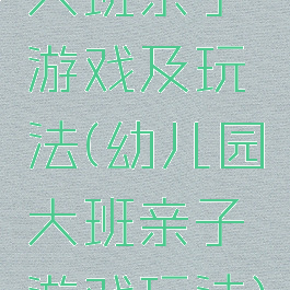 大班亲子游戏及玩法(幼儿园大班亲子游戏玩法)