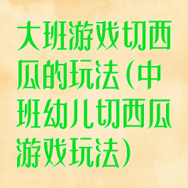 大班游戏切西瓜的玩法(中班幼儿切西瓜游戏玩法)