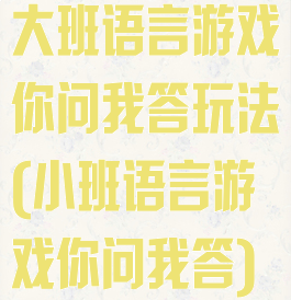 大班语言游戏你问我答玩法(小班语言游戏你问我答)