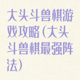 大头斗兽棋游戏攻略(大头斗兽棋最强阵法)