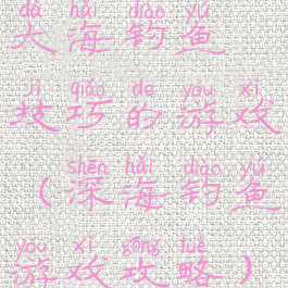 大海钓鱼技巧的游戏(深海钓鱼游戏攻略)