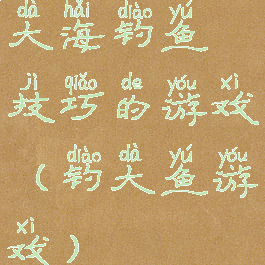 大海钓鱼技巧的游戏(钓大鱼游戏)