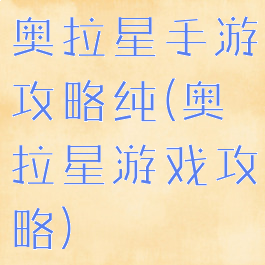 奥拉星手游攻略纯(奥拉星游戏攻略)