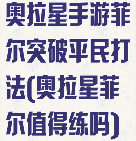 奥拉星手游菲尔突破平民打法(奥拉星菲尔值得练吗)