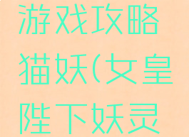 女皇陛下游戏攻略猫妖(女皇陛下妖灵在哪)