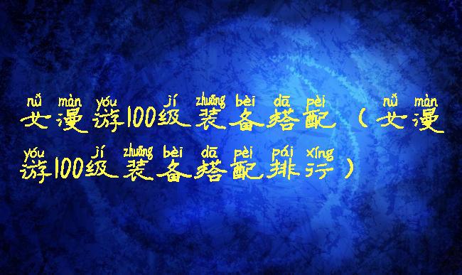 女漫游100级装备搭配(女漫游100级装备搭配排行)