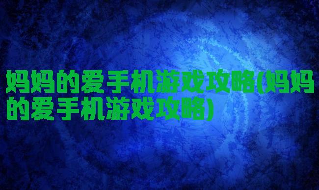 妈妈的爱手机游戏攻略(妈妈的爱手机游戏攻略)