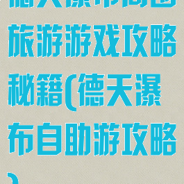 德天瀑布周围旅游游戏攻略秘籍(德天瀑布自助游攻略)